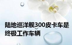 陆地巡洋舰300皮卡车是终极工作车辆