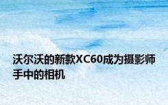 沃尔沃的新款XC60成为摄影师手中的相机