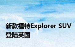 新款福特Explorer SUV登陆英国