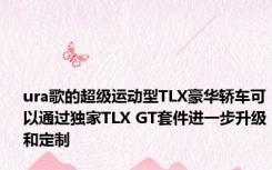 ura歌的超级运动型TLX豪华轿车可以通过独家TLX GT套件进一步升级和定制