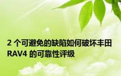 2 个可避免的缺陷如何破坏丰田 RAV4 的可靠性评级