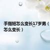 手指短怎么变长17岁男（手指短怎么变长）