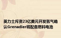 英力士斥资23亿美元开发氢气确认Grenadier将配备燃料电池