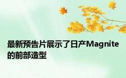 最新预告片展示了日产Magnite的前部造型