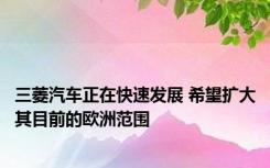 三菱汽车正在快速发展 希望扩大其目前的欧洲范围
