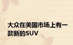大众在美国市场上有一款新的SUV