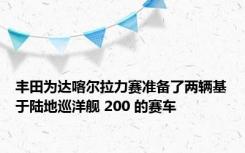 丰田为达喀尔拉力赛准备了两辆基于陆地巡洋舰 200 的赛车