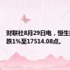 财联社8月29日电，恒生指数下跌1%至17514.08点。