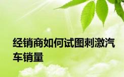 经销商如何试图刺激汽车销量