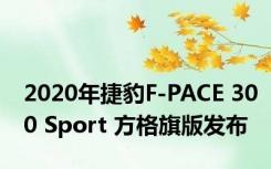 2020年捷豹F-PACE 300 Sport 方格旗版发布