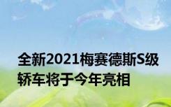 全新2021梅赛德斯S级轿车将于今年亮相