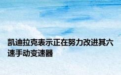 凯迪拉克表示正在努力改进其六速手动变速器