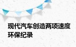现代汽车创造两项速度环保纪录