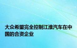 大众希望完全控制江淮汽车在中国的合资企业