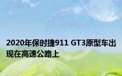 2020年保时捷911 GT3原型车出现在高速公路上