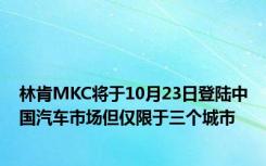 林肯MKC将于10月23日登陆中国汽车市场但仅限于三个城市