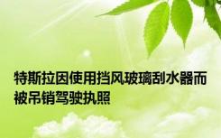 特斯拉因使用挡风玻璃刮水器而被吊销驾驶执照