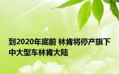 到2020年底前 林肯将停产旗下中大型车林肯大陆