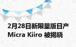 2月28日新限量版日产 Micra Kiiro 被揭晓