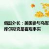 俄副外长：美国参与乌军袭击俄库尔斯克是客观事实
