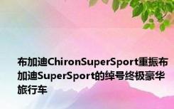 布加迪ChironSuperSport重振布加迪SuperSport的绰号终极豪华旅行车
