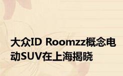 大众ID Roomzz概念电动SUV在上海揭晓