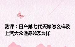 测评：日产第七代天籁怎么样及上汽大众途昂X怎么样