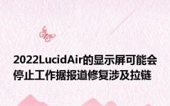 2022LucidAir的显示屏可能会停止工作据报道修复涉及拉链