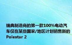 瑞典制造商的第一款100%电动汽车仅在某些国家/地区计划销售新的Polestar 2