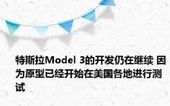 特斯拉Model 3的开发仍在继续 因为原型已经开始在美国各地进行测试