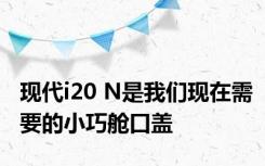 现代i20 N是我们现在需要的小巧舱口盖