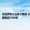 印尼伊布火山多次喷发 火山灰柱最高达1500米
