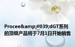Procee&#039;dGT系列的顶级产品将于7月1日开始销售