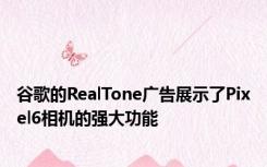 谷歌的RealTone广告展示了Pixel6相机的强大功能