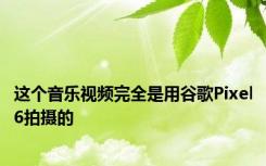 这个音乐视频完全是用谷歌Pixel6拍摄的