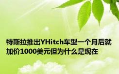 特斯拉推出YHitch车型一个月后就加价1000美元但为什么是现在