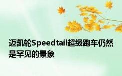 迈凯轮Speedtail超级跑车仍然是罕见的景象