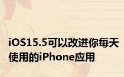 iOS15.5可以改进你每天使用的iPhone应用