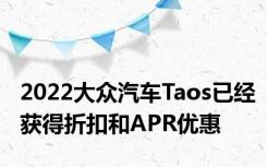 2022大众汽车Taos已经获得折扣和APR优惠