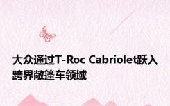 大众通过T-Roc Cabriolet跃入跨界敞篷车领域