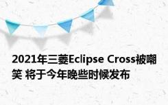 2021年三菱Eclipse Cross被嘲笑 将于今年晚些时候发布
