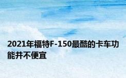 2021年福特F-150最酷的卡车功能并不便宜