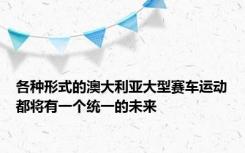 各种形式的澳大利亚大型赛车运动都将有一个统一的未来
