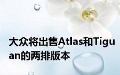大众将出售Atlas和Tiguan的两排版本