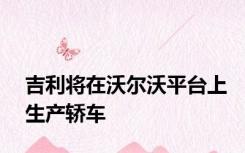 吉利将在沃尔沃平台上生产轿车
