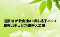 据报道 新款奥迪A3轿车将于2020年末以更大的功率进入美国