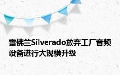 雪佛兰Silverado放弃工厂音频设备进行大规模升级
