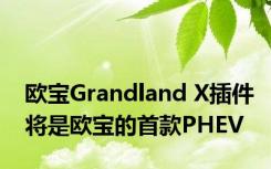 欧宝Grandland X插件将是欧宝的首款PHEV