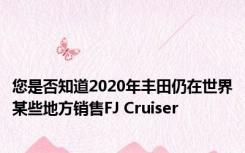 您是否知道2020年丰田仍在世界某些地方销售FJ Cruiser