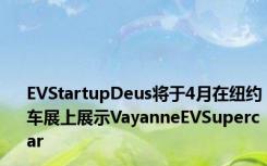 EVStartupDeus将于4月在纽约车展上展示VayanneEVSupercar